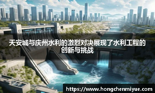 天安城与庆州水利的激烈对决展现了水利工程的创新与挑战